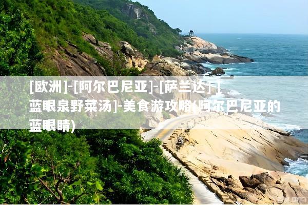 [欧洲]-[阿尔巴尼亚]-[萨兰达]-[蓝眼泉野菜汤]-美食游攻略(阿尔巴尼亚的蓝眼睛)
