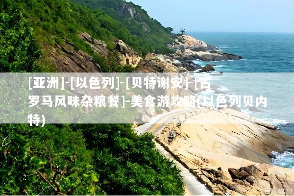 [亚洲]-[以色列]-[贝特谢安]-[古罗马风味杂粮餐]-美食游攻略(以色列贝内特)