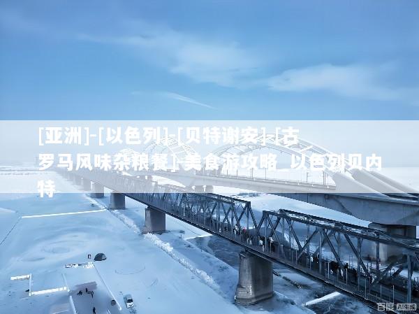 [亚洲]-[以色列]-[贝特谢安]-[古罗马风味杂粮餐]-美食游攻略_以色列贝内特