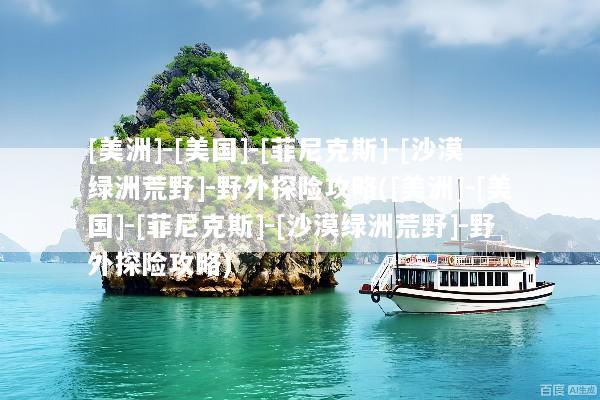 [美洲]-[美国]-[菲尼克斯]-[沙漠绿洲荒野]-野外探险攻略([美洲]-[美国]-[菲尼克斯]-[沙漠绿洲荒野]-野外探险攻略)