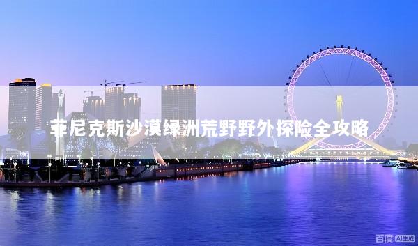 菲尼克斯沙漠绿洲荒野野外探险全攻略