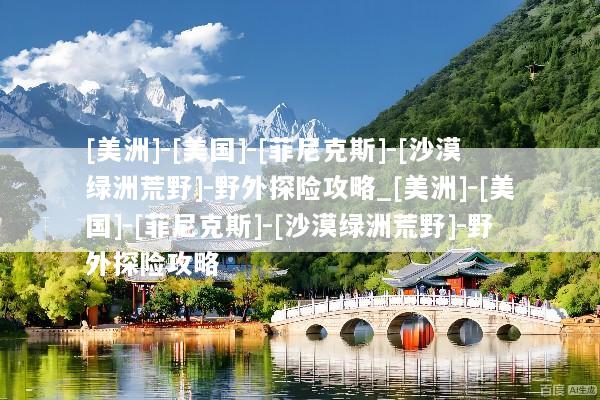[美洲]-[美国]-[菲尼克斯]-[沙漠绿洲荒野]-野外探险攻略_[美洲]-[美国]-[菲尼克斯]-[沙漠绿洲荒野]-野外探险攻略