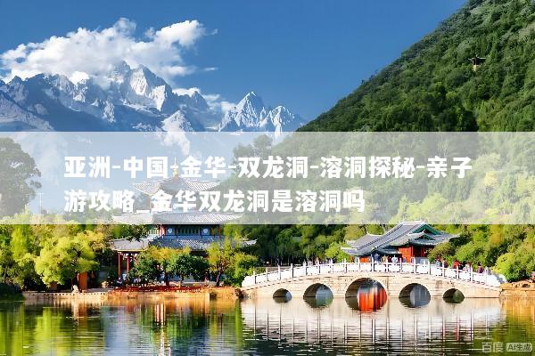 亚洲-中国-金华-双龙洞-溶洞探秘-亲子游攻略_金华双龙洞是溶洞吗