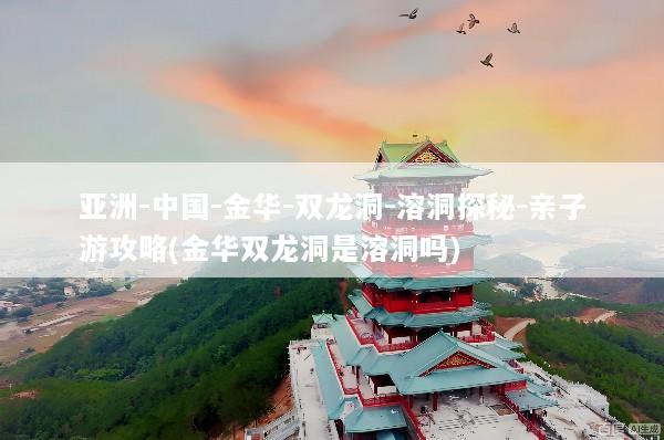 亚洲-中国-金华-双龙洞-溶洞探秘-亲子游攻略(金华双龙洞是溶洞吗)