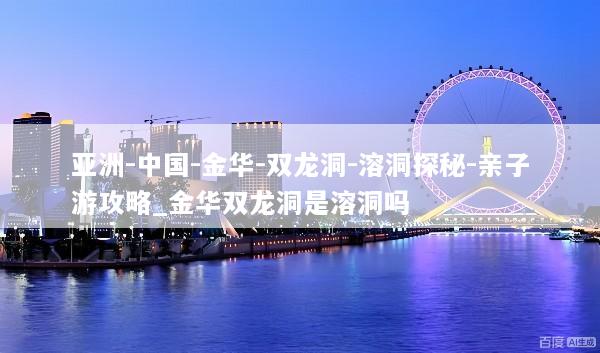 亚洲-中国-金华-双龙洞-溶洞探秘-亲子游攻略_金华双龙洞是溶洞吗