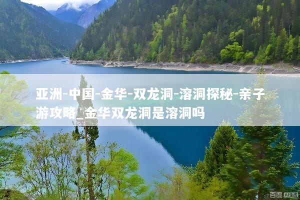 亚洲-中国-金华-双龙洞-溶洞探秘-亲子游攻略_金华双龙洞是溶洞吗