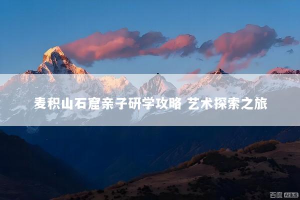 麦积山石窟亲子研学攻略 艺术探索之旅
