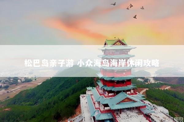 松巴岛亲子游 小众海岛海岸休闲攻略