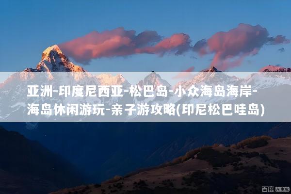 亚洲-印度尼西亚-松巴岛-小众海岛海岸-海岛休闲游玩-亲子游攻略(印尼松巴哇岛)