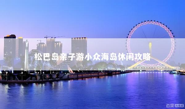松巴岛亲子游小众海岛休闲攻略