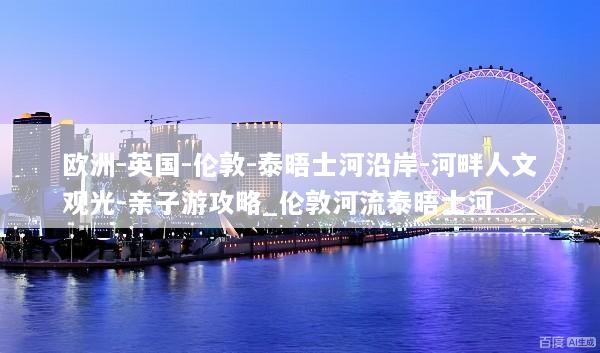 欧洲-英国-伦敦-泰晤士河沿岸-河畔人文观光-亲子游攻略_伦敦河流泰晤士河