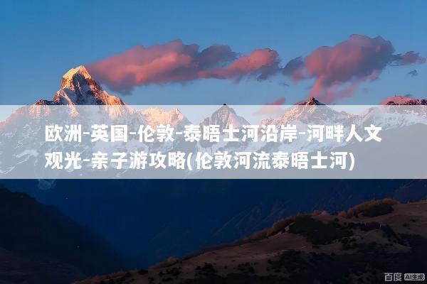 欧洲-英国-伦敦-泰晤士河沿岸-河畔人文观光-亲子游攻略(伦敦河流泰晤士河)