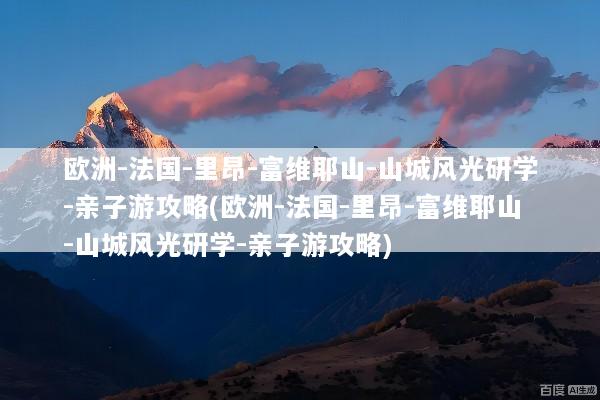 欧洲-法国-里昂-富维耶山-山城风光研学-亲子游攻略(欧洲-法国-里昂-富维耶山-山城风光研学-亲子游攻略)