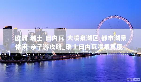 欧洲-瑞士-日内瓦-大喷泉湖区-都市湖景休闲-亲子游攻略_瑞士日内瓦喷泉高度