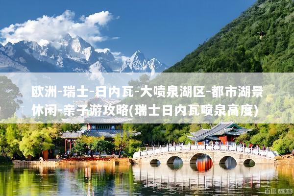 欧洲-瑞士-日内瓦-大喷泉湖区-都市湖景休闲-亲子游攻略(瑞士日内瓦喷泉高度)
