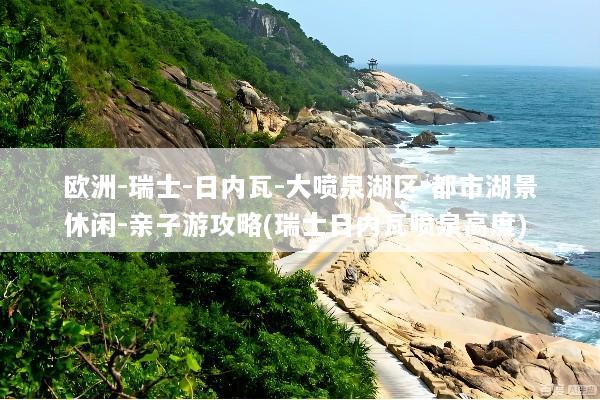 欧洲-瑞士-日内瓦-大喷泉湖区-都市湖景休闲-亲子游攻略(瑞士日内瓦喷泉高度)
