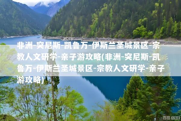 非洲-突尼斯-凯鲁万-伊斯兰圣城景区-宗教人文研学-亲子游攻略(非洲-突尼斯-凯鲁万-伊斯兰圣城景区-宗教人文研学-亲子游攻略)