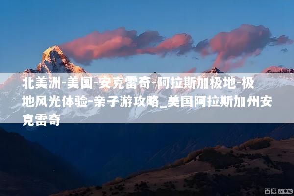 北美洲-美国-安克雷奇-阿拉斯加极地-极地风光体验-亲子游攻略_美国阿拉斯加州安克雷奇