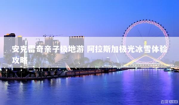 安克雷奇亲子极地游 阿拉斯加极光冰雪体验攻略