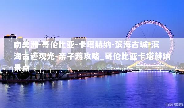 南美洲-哥伦比亚-卡塔赫纳-滨海古城-滨海古迹观光-亲子游攻略_哥伦比亚卡塔赫纳景点