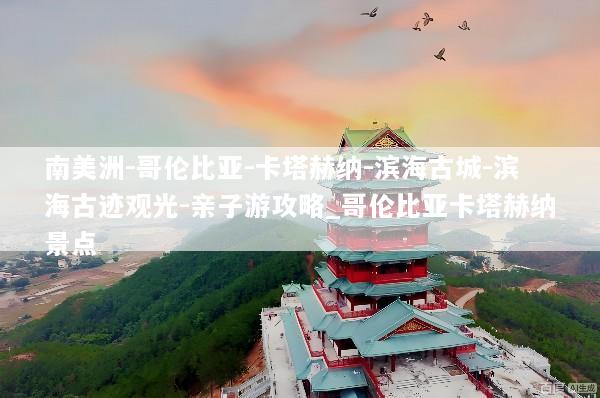南美洲-哥伦比亚-卡塔赫纳-滨海古城-滨海古迹观光-亲子游攻略_哥伦比亚卡塔赫纳景点