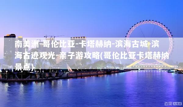 南美洲-哥伦比亚-卡塔赫纳-滨海古城-滨海古迹观光-亲子游攻略(哥伦比亚卡塔赫纳景点)
