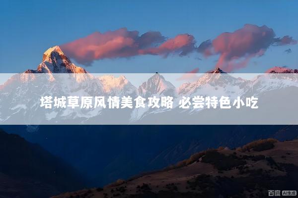 塔城草原风情美食攻略 必尝特色小吃